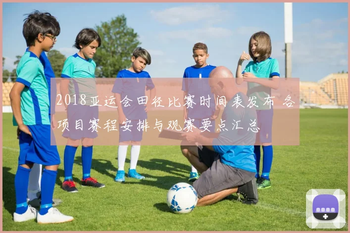 2018亚运会田径比赛时间表发布 各项目赛程安排与观赛要点汇总